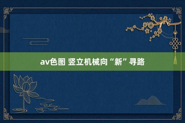 av色图 竖立机械向“新”寻路