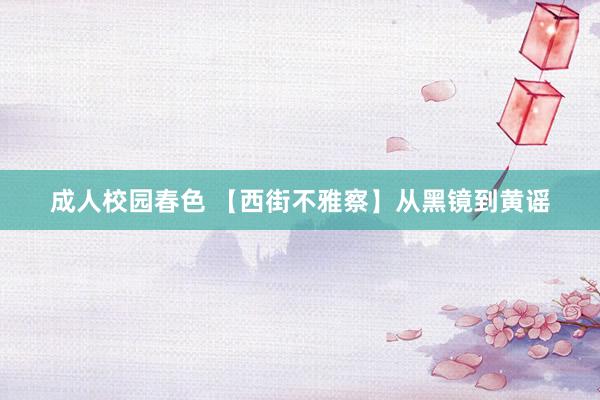 成人校园春色 【西街不雅察】从黑镜到黄谣