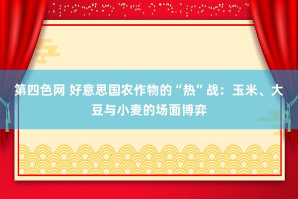 第四色网 好意思国农作物的“热”战：玉米、大豆与小麦的场面博弈