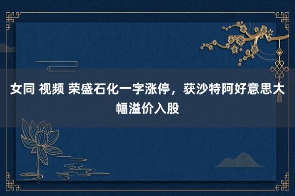 女同 视频 荣盛石化一字涨停，获沙特阿好意思大幅溢价入股