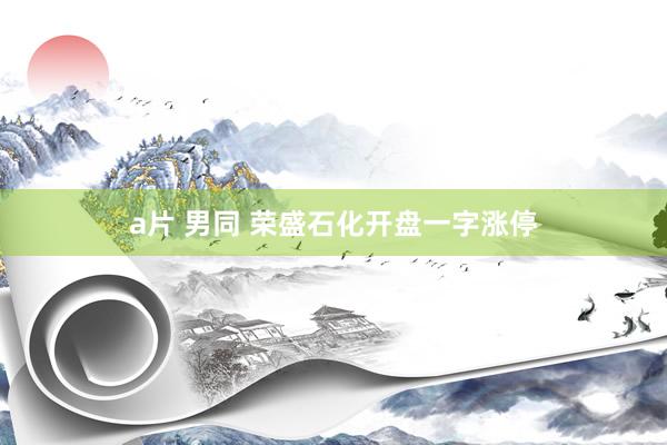 a片 男同 荣盛石化开盘一字涨停