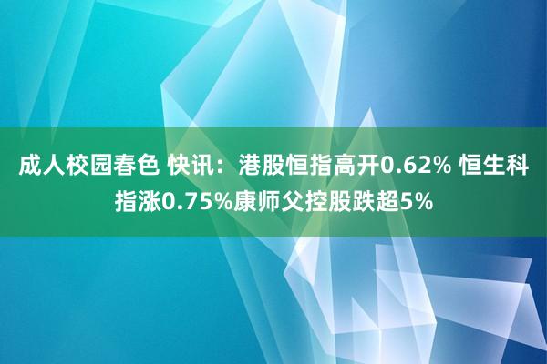 成人校园春色 快讯：港股恒指高开0.62% 恒生科指涨0.75%康师父控股跌超5%