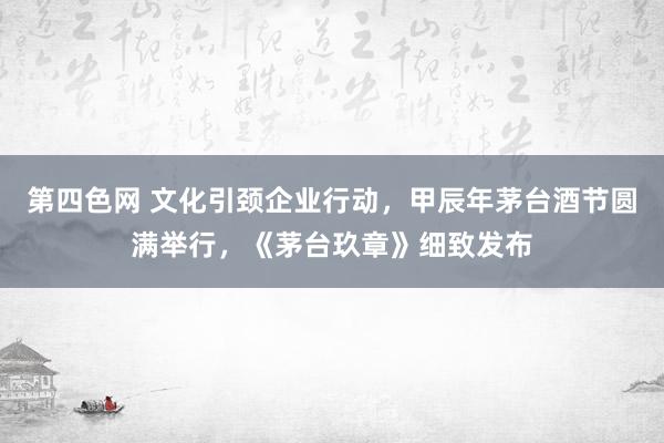 第四色网 文化引颈企业行动，甲辰年茅台酒节圆满举行，《茅台玖章》细致发布