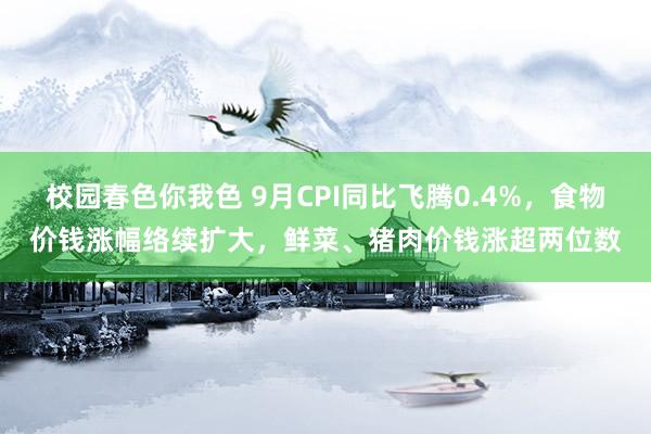 校园春色你我色 9月CPI同比飞腾0.4%，食物价钱涨幅络续扩大，鲜菜、猪肉价钱涨超两位数