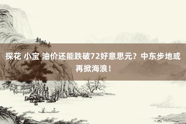 探花 小宝 油价还能跌破72好意思元？中东步地或再掀海浪！