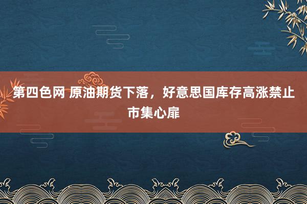 第四色网 原油期货下落，好意思国库存高涨禁止市集心扉