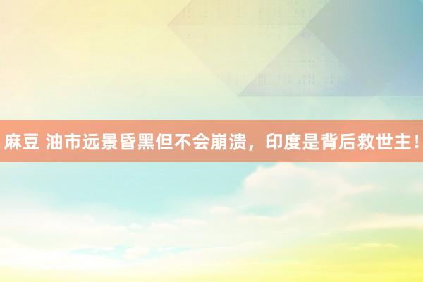 麻豆 油市远景昏黑但不会崩溃，印度是背后救世主！