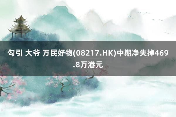 勾引 大爷 万民好物(08217.HK)中期净失掉469.8万港元