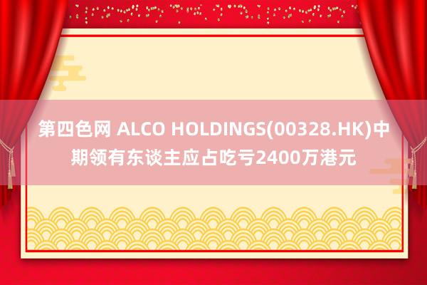 第四色网 ALCO HOLDINGS(00328.HK)中期领有东谈主应占吃亏2400万港元