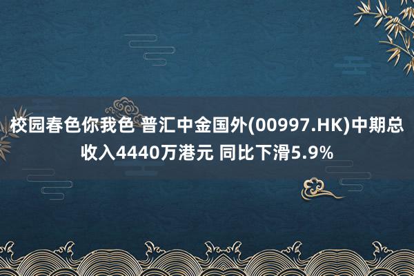 校园春色你我色 普汇中金国外(00997.HK)中期总收入4440万港元 同比下滑5.9%