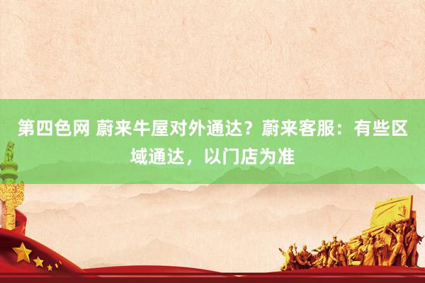第四色网 蔚来牛屋对外通达？蔚来客服：有些区域通达，以门店为准