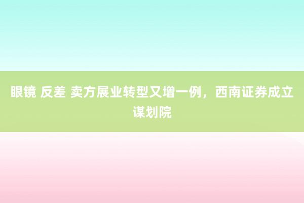 眼镜 反差 卖方展业转型又增一例，西南证券成立谋划院