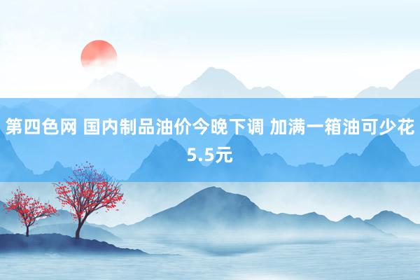 第四色网 国内制品油价今晚下调 加满一箱油可少花5.5元