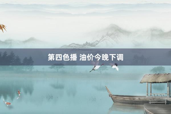 第四色播 油价今晚下调