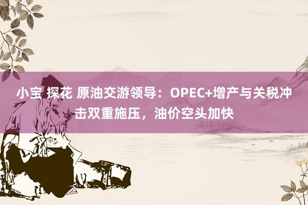 小宝 探花 原油交游领导：OPEC+增产与关税冲击双重施压，油价空头加快