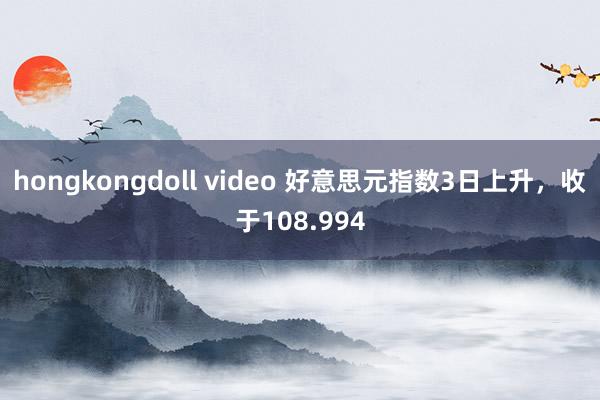 hongkongdoll video 好意思元指数3日上升，收于108.994