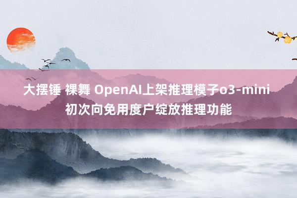 大摆锤 裸舞 OpenAI上架推理模子o3-mini 初次向免用度户绽放推理功能