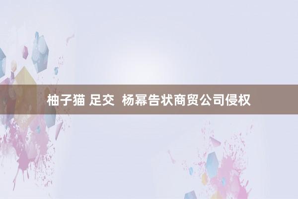 柚子猫 足交  杨幂告状商贸公司侵权